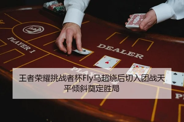 王者荣耀挑战者杯Fly马超绕后切入团战天平倾斜奠定胜局